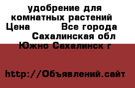 удобрение для комнатных растений › Цена ­ 150 - Все города  »    . Сахалинская обл.,Южно-Сахалинск г.